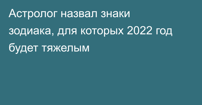 Астролог назвал знаки зодиака, для которых 2022 год будет тяжелым