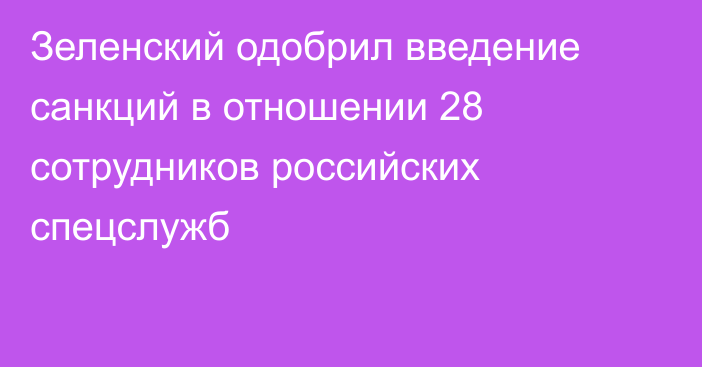 Зеленский одобрил введение санкций в отношении 28 сотрудников российских спецслужб