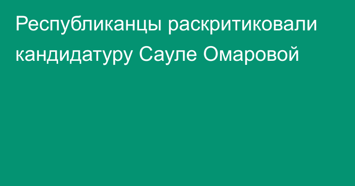 Республиканцы раскритиковали кандидатуру Сауле Омаровой