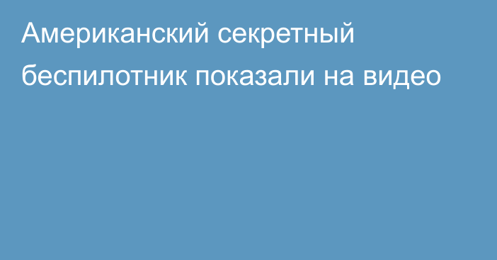 Американский секретный беспилотник показали на видео