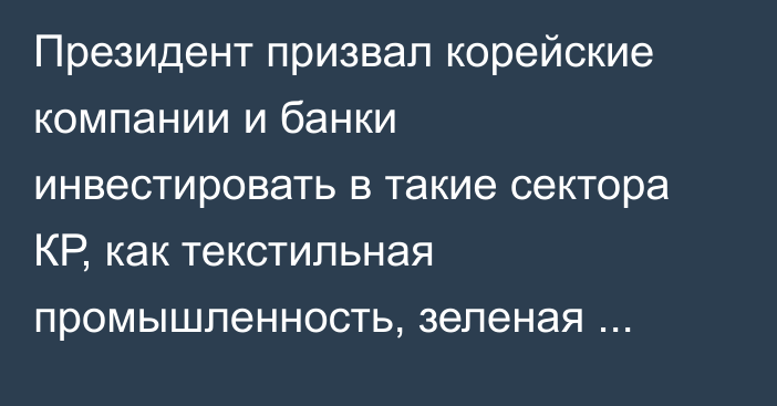 Президент призвал корейские компании и банки инвестировать в такие сектора КР, как текстильная промышленность, зеленая экономика и энергетика