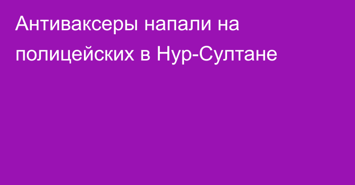 Антиваксеры напали на полицейских в Нур-Султане