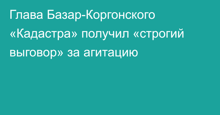 Глава Базар-Коргонского «Кадастра» получил «строгий выговор» за агитацию