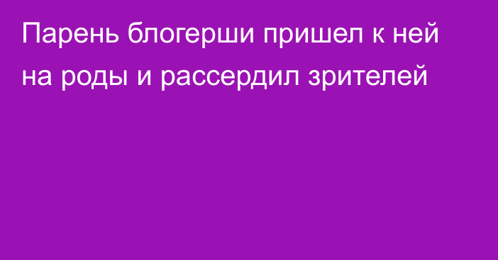 Парень блогерши пришел к ней на роды и рассердил зрителей