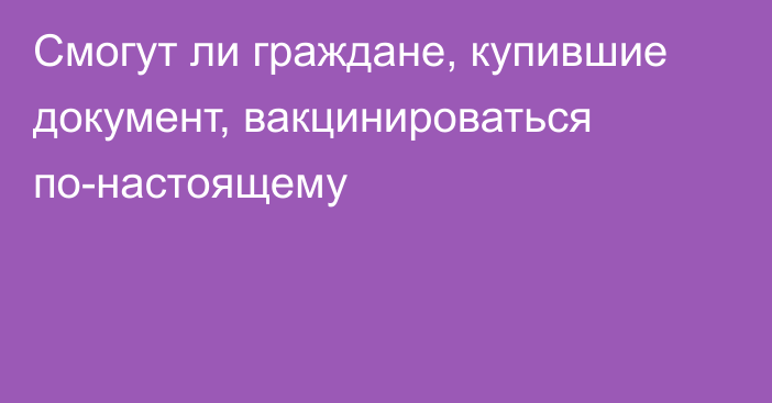 Смогут ли граждане, купившие документ, вакцинироваться по-настоящему