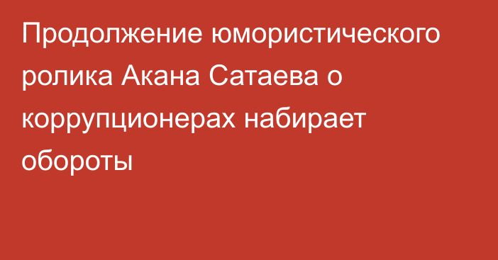 Продолжение юмористического ролика Акана Сатаева о коррупционерах набирает обороты