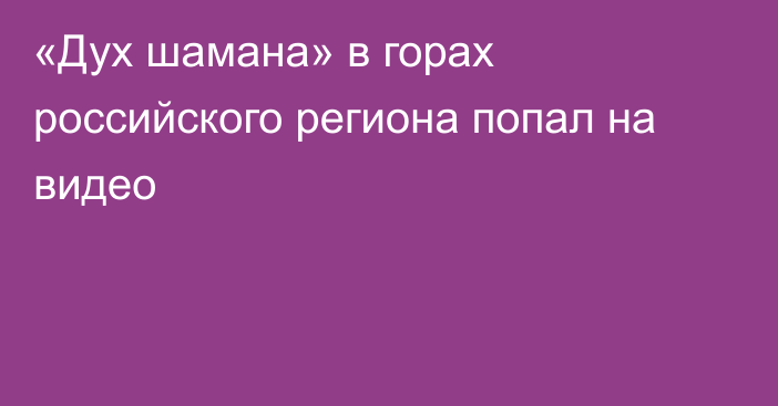 «Дух шамана» в горах российского региона попал на видео