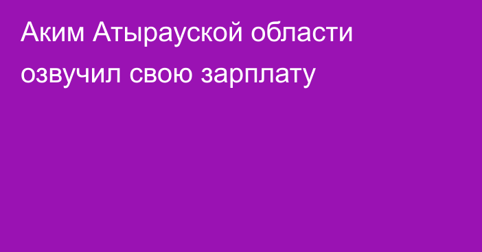 Аким Атырауской области озвучил свою зарплату