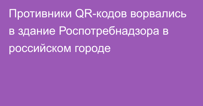 Противники QR-кодов ворвались в здание Роспотребнадзора в российском городе