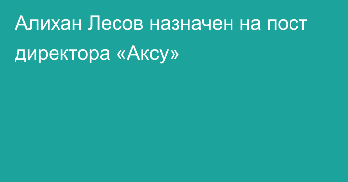 Алихан Лесов назначен на пост директора «Аксу»