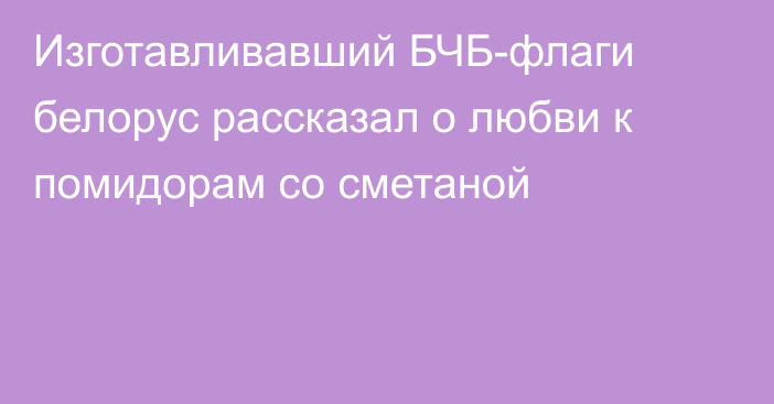 Изготавливавший БЧБ-флаги белорус рассказал о любви к помидорам со сметаной