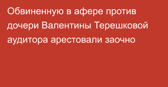 Обвиненную в афере против дочери Валентины Терешковой аудитора арестовали заочно