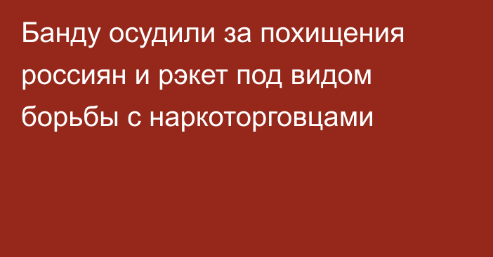 Банду осудили за похищения россиян и рэкет под видом борьбы с наркоторговцами