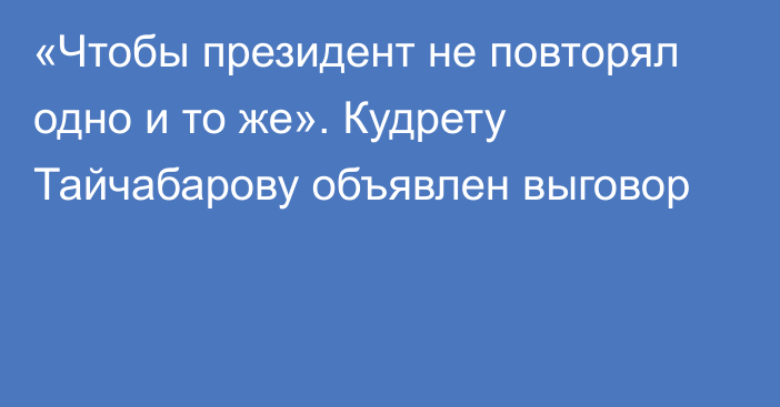 «Чтобы президент не повторял одно и то же». Кудрету Тайчабарову объявлен выговор