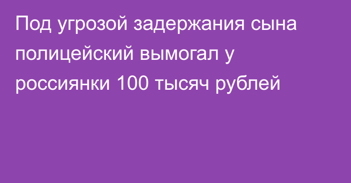 Под угрозой задержания сына полицейский вымогал у россиянки 100 тысяч рублей