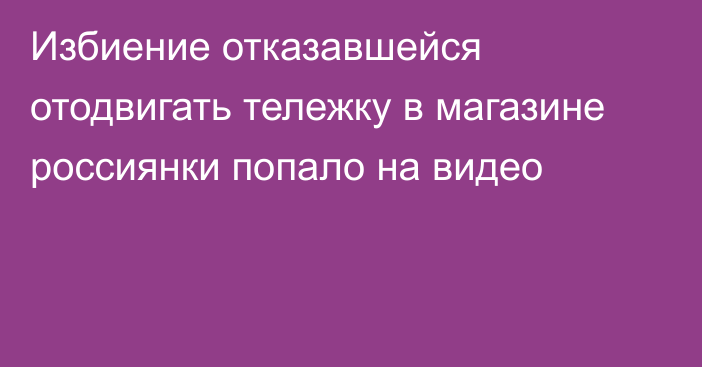 Избиение отказавшейся отодвигать тележку в магазине россиянки попало на видео