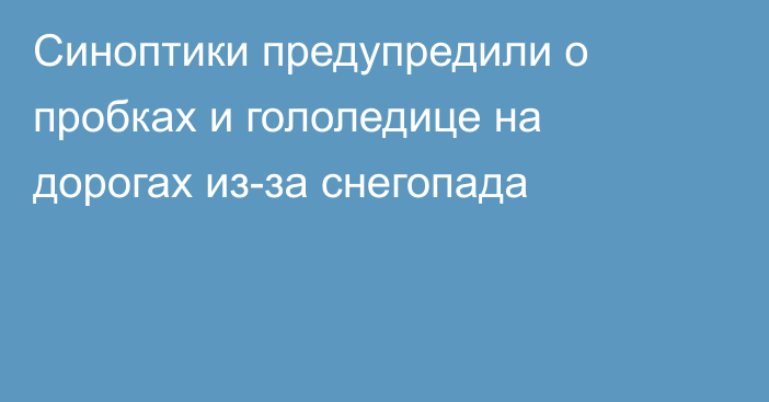 Синоптики предупредили о пробках и гололедице на дорогах из-за снегопада