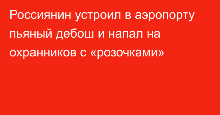 Россиянин устроил в аэропорту пьяный дебош и напал на охранников с «розочками»