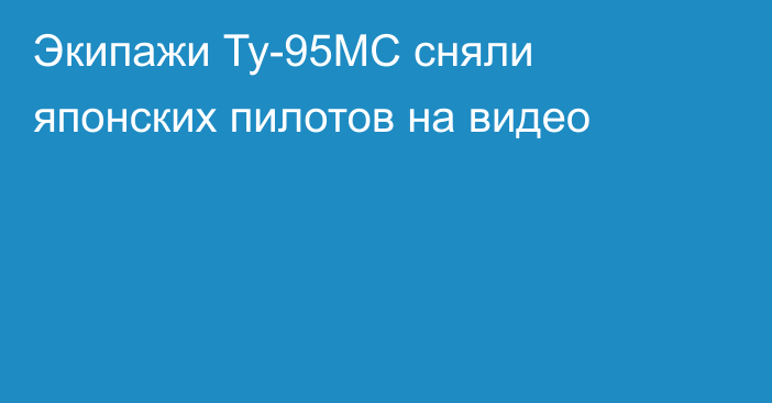 Экипажи Ту-95МС сняли японских пилотов на видео