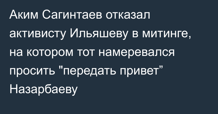 Аким Сагинтаев отказал активисту Ильяшеву в митинге, на котором тот намеревался просить 