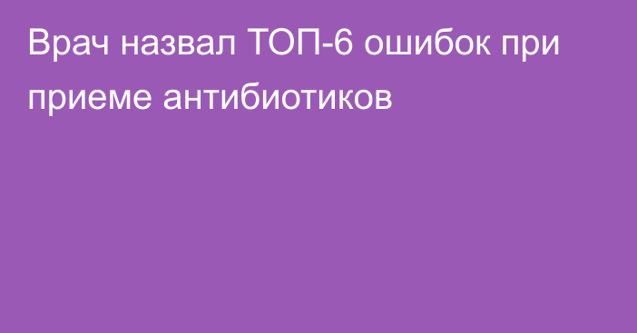 Врач назвал ТОП-6 ошибок при приеме антибиотиков