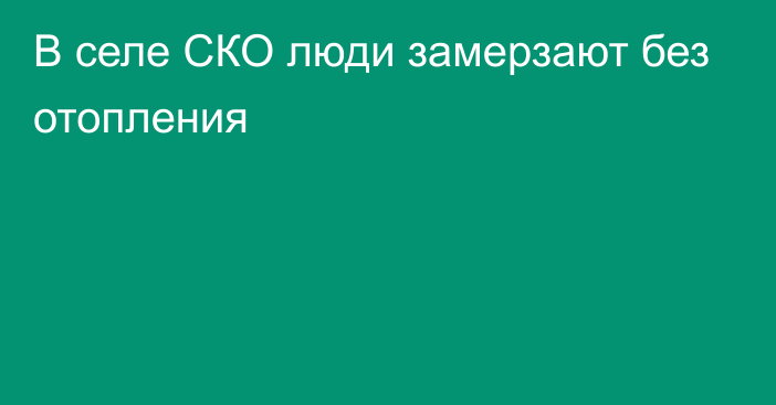 В селе СКО люди замерзают без отопления