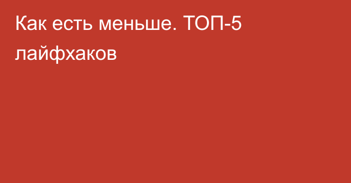 Как есть меньше. ТОП-5 лайфхаков