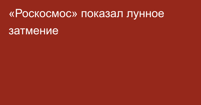 «Роскосмос» показал лунное затмение