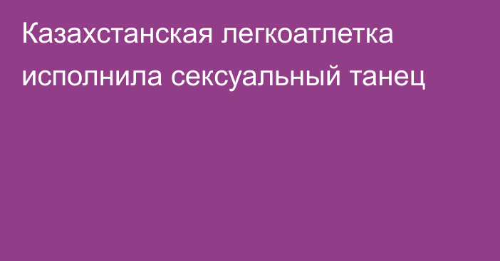 Казахстанская легкоатлетка исполнила сексуальный танец