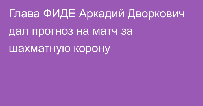 Глава ФИДЕ Аркадий Дворкович дал прогноз на матч за шахматную корону