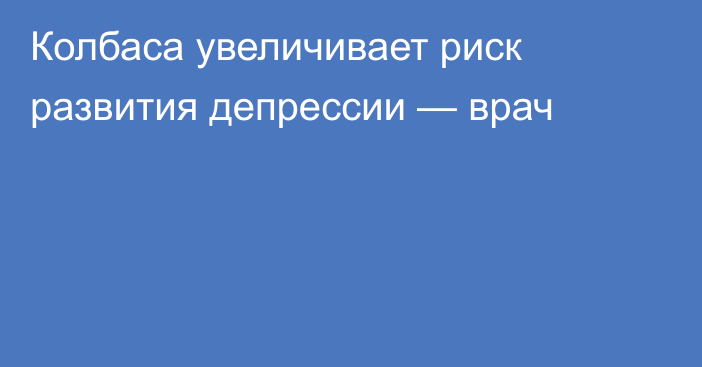 Колбаса увеличивает риск развития депрессии — врач