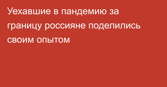 Уехавшие в пандемию за границу россияне поделились своим опытом