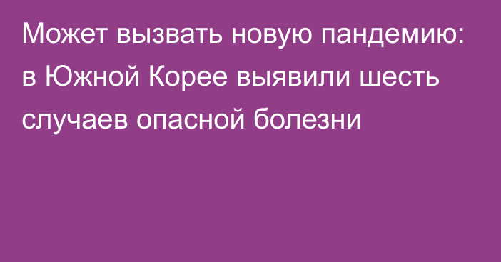 Может вызвать новую пандемию: в Южной Корее выявили шесть случаев опасной болезни