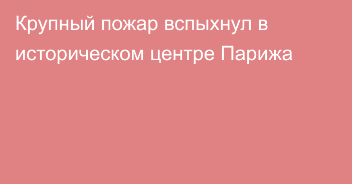 Крупный пожар вспыхнул в историческом центре Парижа