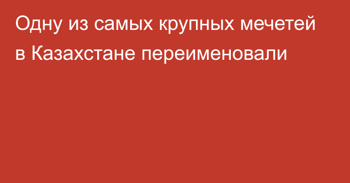 Одну из самых крупных мечетей в Казахстане переименовали