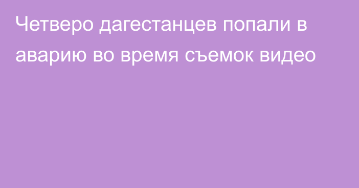 Четверо дагестанцев попали в аварию во время съемок видео