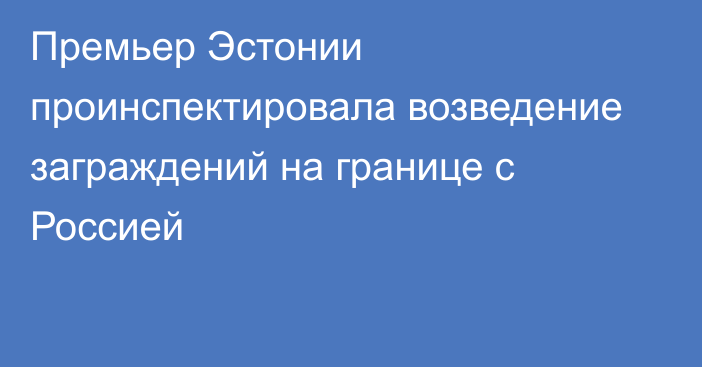 Премьер Эстонии проинспектировала возведение заграждений на границе с Россией