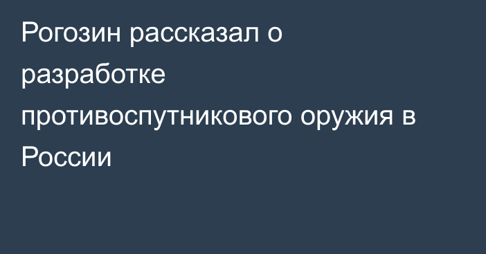 Рогозин рассказал о разработке противоспутникового оружия в России