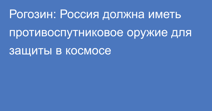 Рогозин: Россия должна иметь противоспутниковое оружие для защиты в космосе