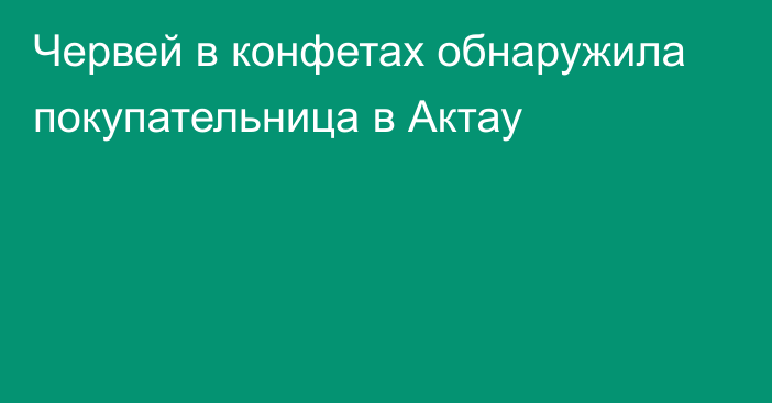 Червей в конфетах обнаружила покупательница в Актау