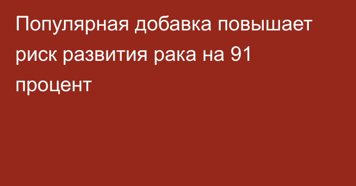 Популярная добавка повышает риск развития рака на 91 процент