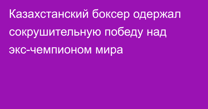 Казахстанский боксер одержал сокрушительную победу над экс-чемпионом мира