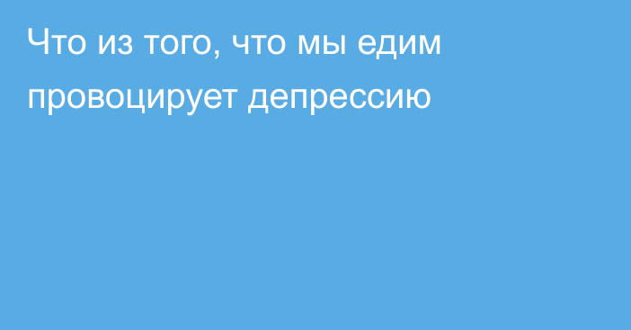 Что из того, что мы едим провоцирует депрессию