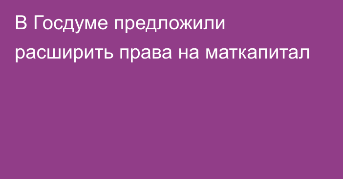 В Госдуме предложили расширить права на маткапитал