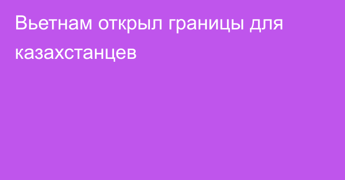 Вьетнам открыл границы для казахстанцев