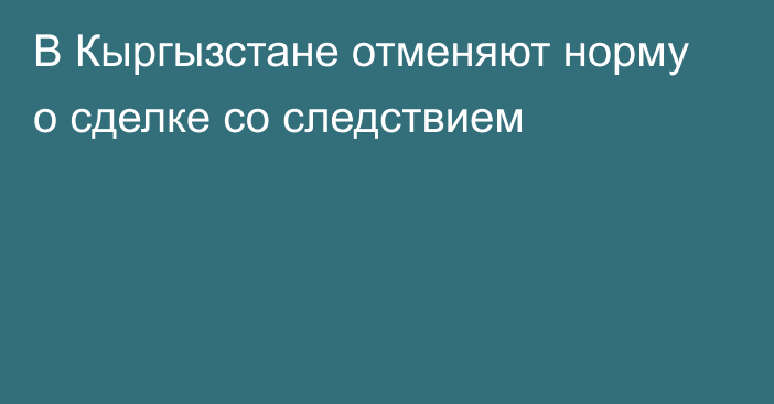 В Кыргызстане отменяют норму о сделке со следствием