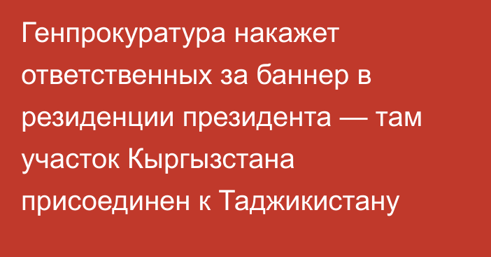 Генпрокуратура накажет ответственных за баннер в резиденции президента — там участок Кыргызстана присоединен к Таджикистану