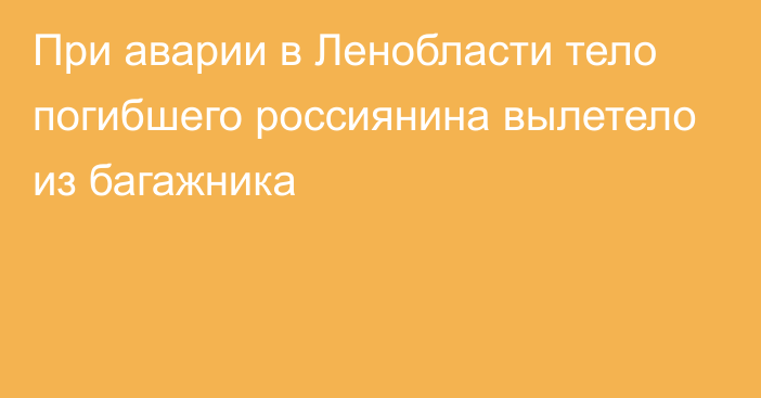 При аварии в Ленобласти тело погибшего россиянина вылетело из багажника