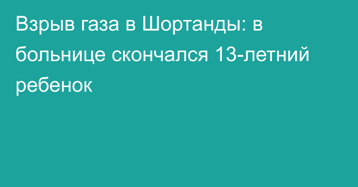 Взрыв газа в Шортанды: в больнице скончался 13-летний ребенок