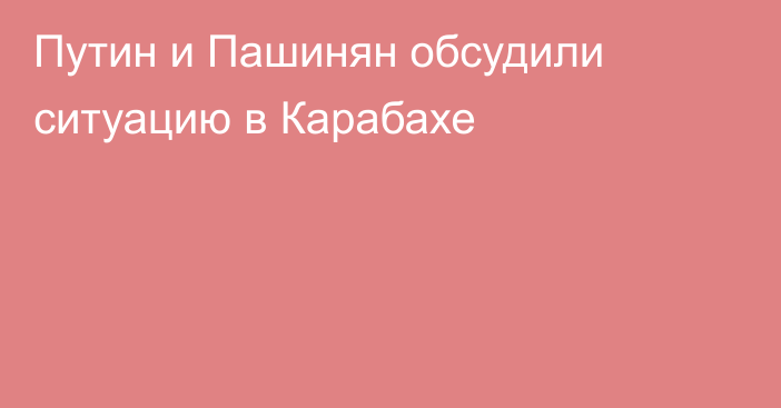 Путин и Пашинян обсудили ситуацию в Карабахе